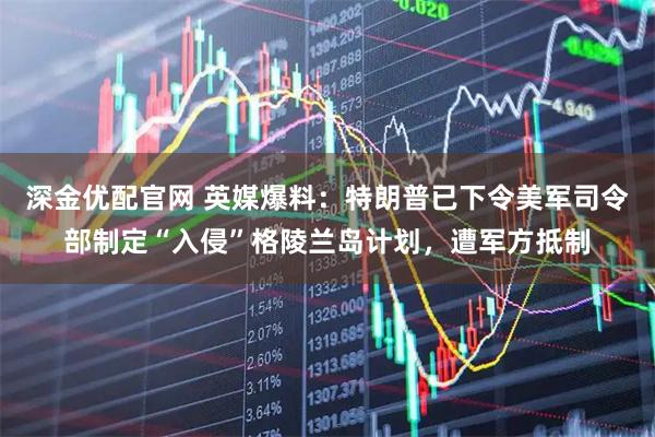 深金优配官网 英媒爆料：特朗普已下令美军司令部制定“入侵”格陵兰岛计划，遭军方抵制