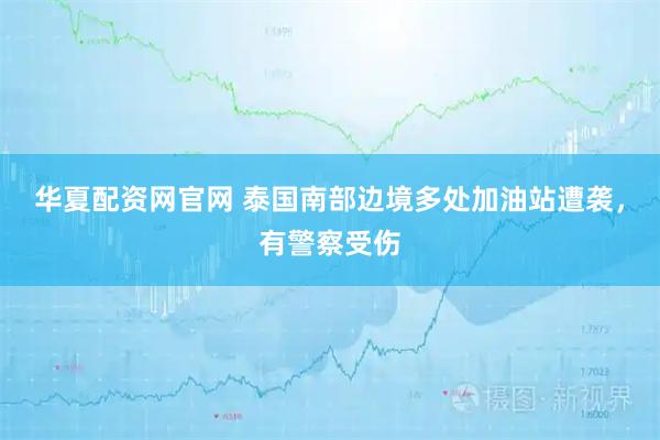 华夏配资网官网 泰国南部边境多处加油站遭袭，有警察受伤