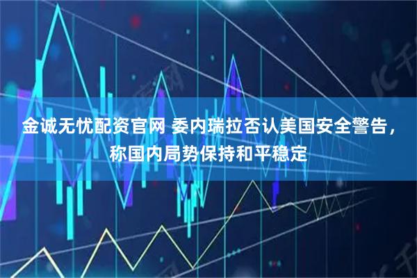 金诚无忧配资官网 委内瑞拉否认美国安全警告，称国内局势保持和平稳定