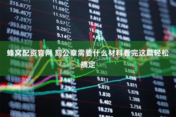 蜂窝配资官网 刻公章需要什么材料看完这篇轻松搞定