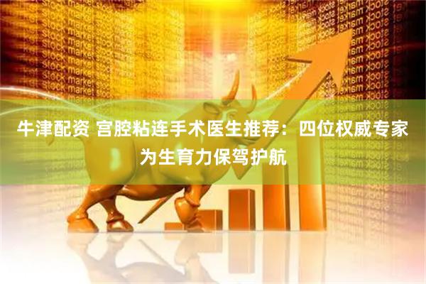牛津配资 宫腔粘连手术医生推荐：四位权威专家为生育力保驾护航