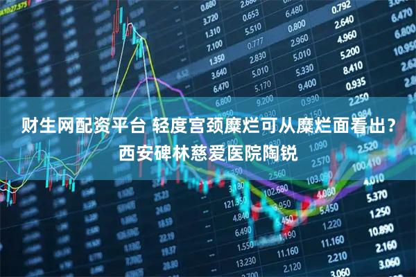 财生网配资平台 轻度宫颈糜烂可从糜烂面看出？西安碑林慈爱医院陶锐