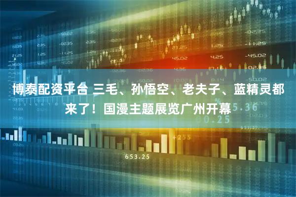博泰配资平台 三毛、孙悟空、老夫子、蓝精灵都来了！国漫主题展览广州开幕
