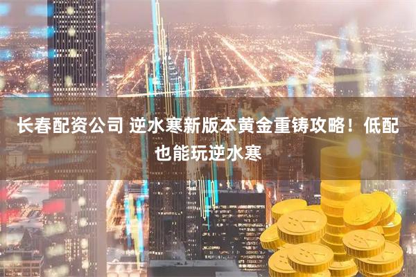 长春配资公司 逆水寒新版本黄金重铸攻略！低配也能玩逆水寒