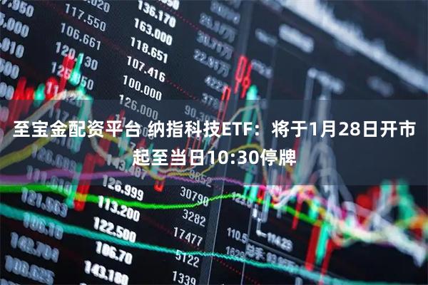 至宝金配资平台 纳指科技ETF：将于1月28日开市起至当日10:30停牌
