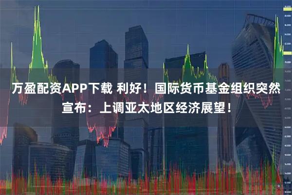 万盈配资APP下载 利好！国际货币基金组织突然宣布：上调亚太地区经济展望！