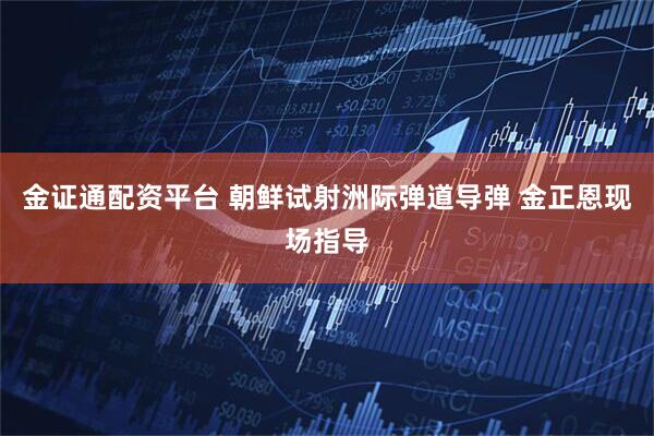 金证通配资平台 朝鲜试射洲际弹道导弹 金正恩现场指导