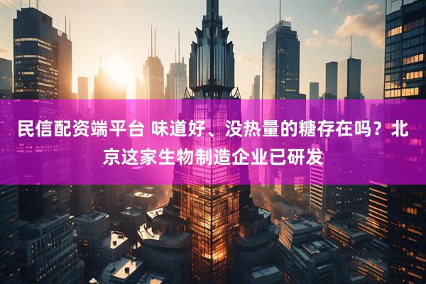 民信配资端平台 味道好、没热量的糖存在吗？北京这家生物制造企业已研发