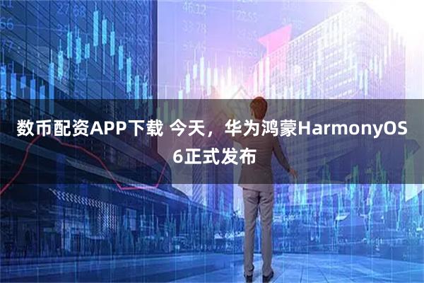 数币配资APP下载 今天，华为鸿蒙HarmonyOS 6正式发布