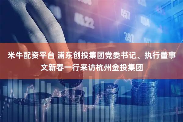 米牛配资平台 浦东创投集团党委书记、执行董事文新春一行来访杭州金投集团