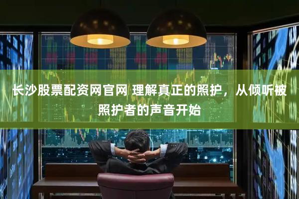 长沙股票配资网官网 理解真正的照护，从倾听被照护者的声音开始