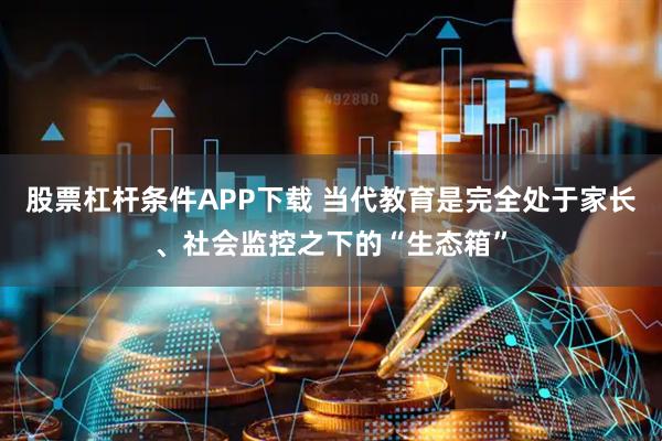 股票杠杆条件APP下载 当代教育是完全处于家长、社会监控之下的“生态箱”