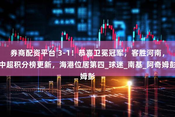 券商配资平台 3-1！恭喜卫冕冠军，客胜河南，中超积分榜更新，海港位居第四_球迷_南基_阿奇姆彭