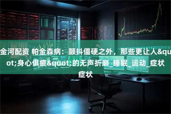 金河配资 帕金森病：颤抖僵硬之外，那些更让人"身心俱疲"的无声折磨_睡眠_运动_症状