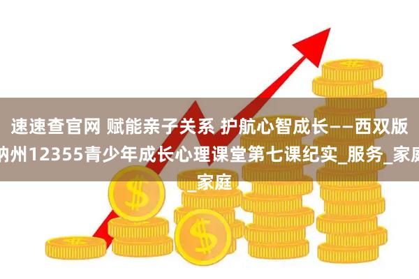 速速查官网 赋能亲子关系 护航心智成长——西双版纳州12355青少年成长心理课堂第七课纪实_服务_家庭