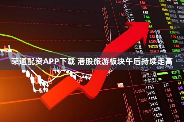 荣通配资APP下载 港股旅游板块午后持续走高