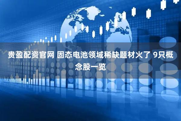 贵盈配资官网 固态电池领域稀缺题材火了 9只概念股一览