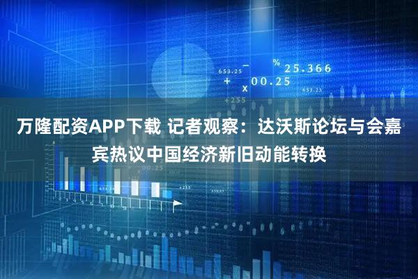 万隆配资APP下载 记者观察：达沃斯论坛与会嘉宾热议中国经济新旧动能转换