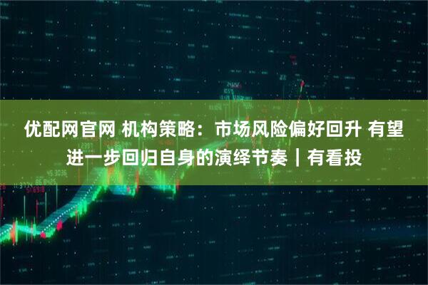 优配网官网 机构策略：市场风险偏好回升 有望进一步回归自身的演绎节奏｜有看投