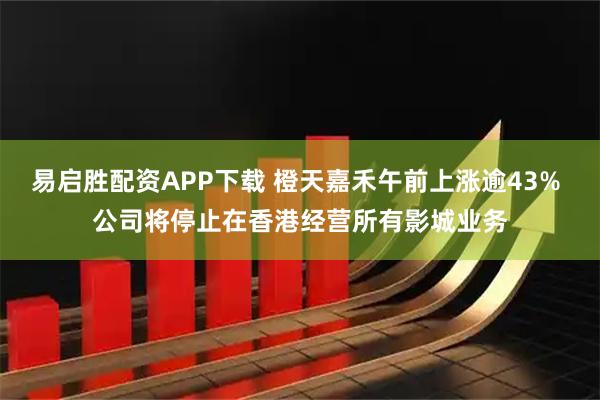 易启胜配资APP下载 橙天嘉禾午前上涨逾43% 公司将停止在香港经营所有影城业务