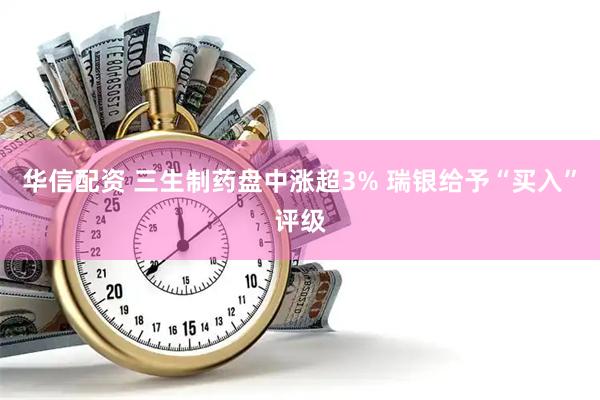 华信配资 三生制药盘中涨超3% 瑞银给予“买入”评级