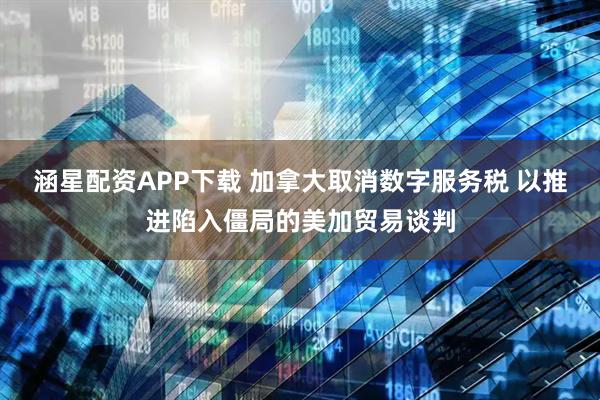 涵星配资APP下载 加拿大取消数字服务税 以推进陷入僵局的美加贸易谈判