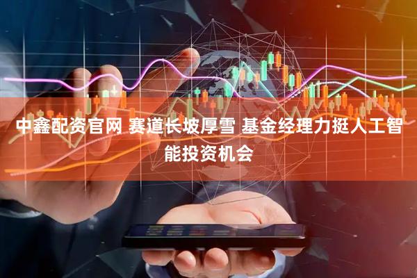 中鑫配资官网 赛道长坡厚雪 基金经理力挺人工智能投资机会
