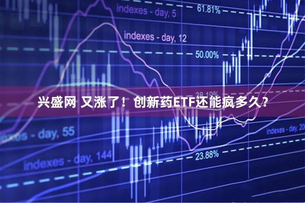 兴盛网 又涨了！创新药ETF还能疯多久？