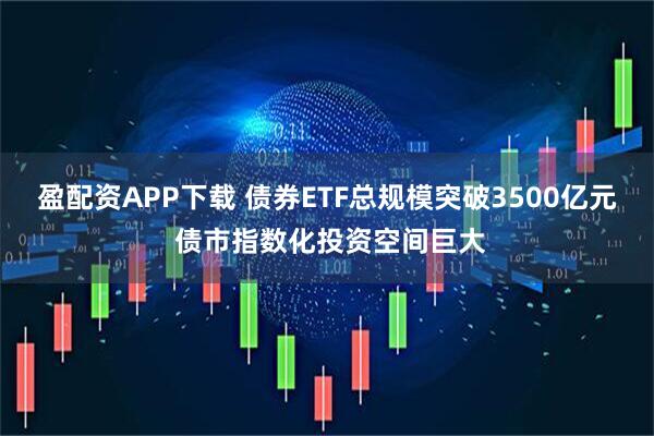 盈配资APP下载 债券ETF总规模突破3500亿元 债市指数化投资空间巨大