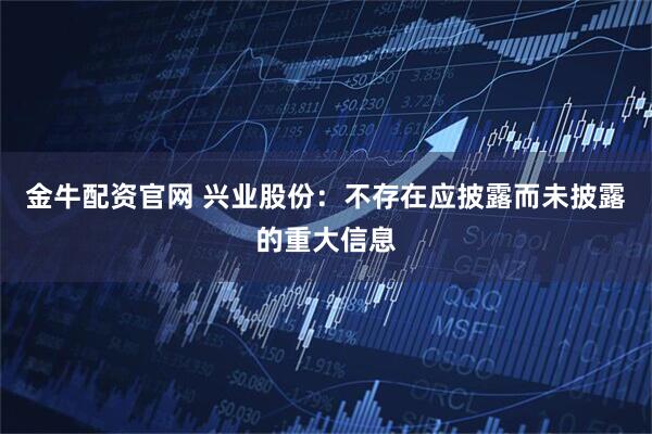 金牛配资官网 兴业股份：不存在应披露而未披露的重大信息
