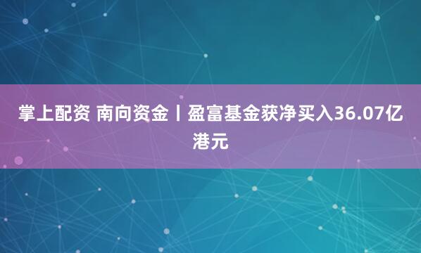 掌上配资 南向资金丨盈富基金获净买入36.07亿港元