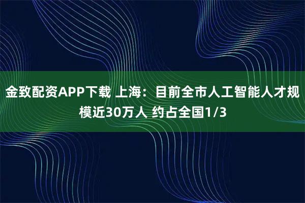 金致配资APP下载 上海：目前全市人工智能人才规模近30万人 约占全国1/3