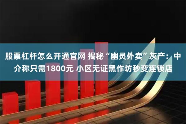 股票杠杆怎么开通官网 揭秘“幽灵外卖”灰产：中介称只需1800元 小区无证黑作坊秒变连锁店