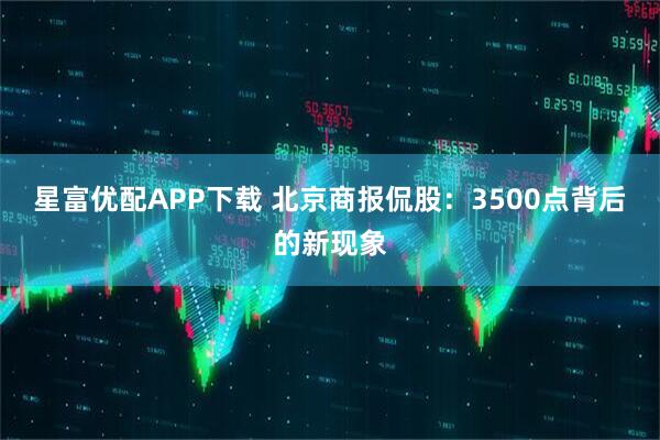 星富优配APP下载 北京商报侃股：3500点背后的新现象
