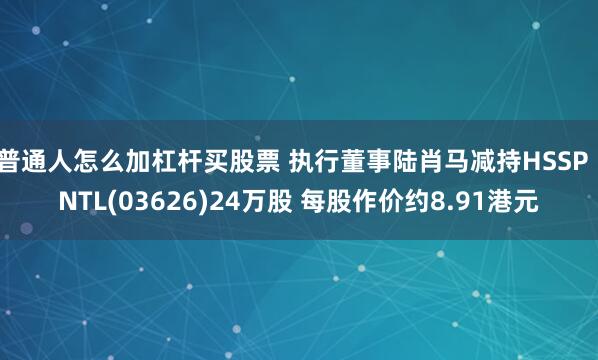 普通人怎么加杠杆买股票 执行董事陆肖马减持HSSP INTL(03626)24万股 每股作价约8.91港元