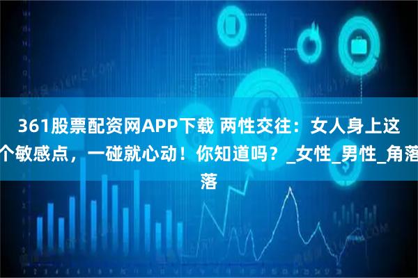 361股票配资网APP下载 两性交往：女人身上这个敏感点，一碰就心动！你知道吗？_女性_男性_角落