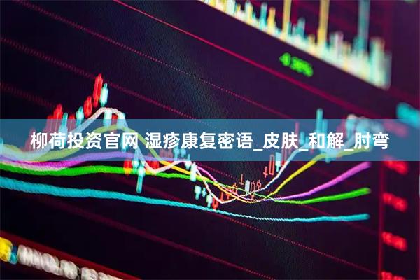 柳荷投资官网 湿疹康复密语_皮肤_和解_肘弯