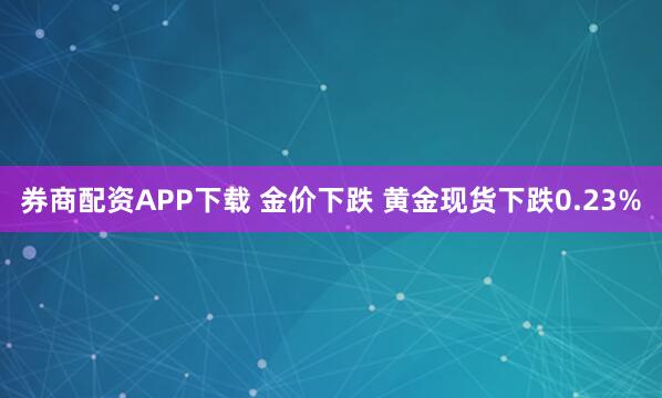券商配资APP下载 金价下跌 黄金现货下跌0.23%