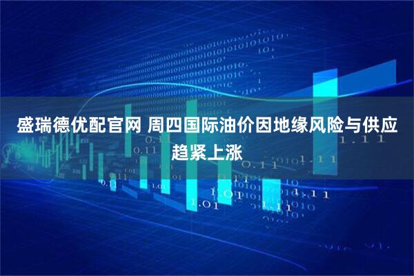 盛瑞德优配官网 周四国际油价因地缘风险与供应趋紧上涨