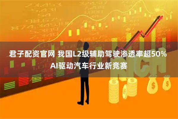 君子配资官网 我国L2级辅助驾驶渗透率超50% AI驱动汽车行业新竞赛