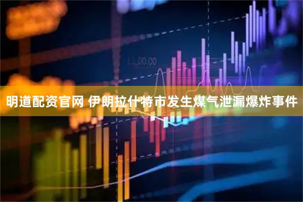 明道配资官网 伊朗拉什特市发生煤气泄漏爆炸事件
