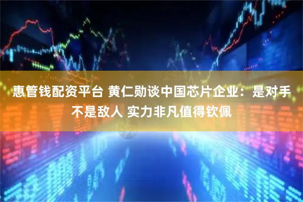 惠管钱配资平台 黄仁勋谈中国芯片企业：是对手不是敌人 实力非凡值得钦佩
