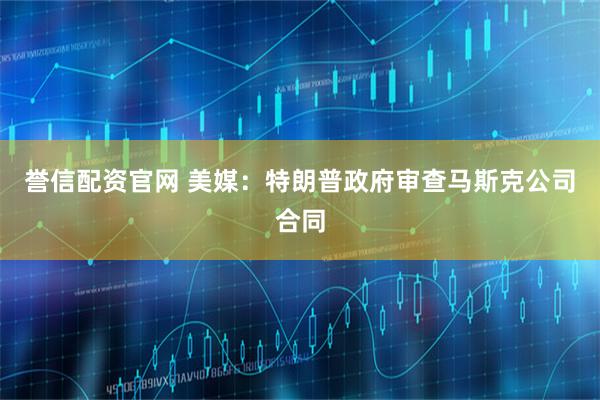 誉信配资官网 美媒：特朗普政府审查马斯克公司合同
