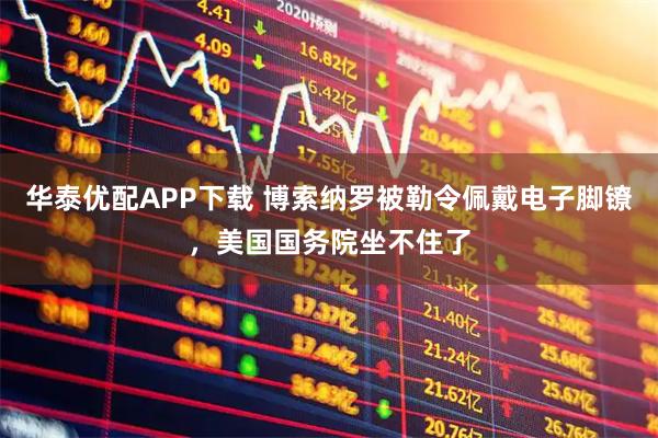 华泰优配APP下载 博索纳罗被勒令佩戴电子脚镣，美国国务院坐不住了