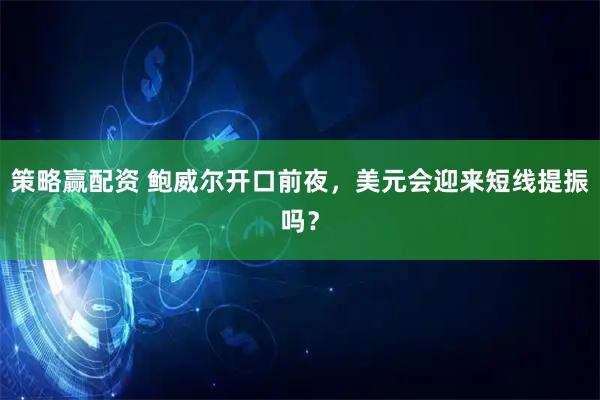 策略赢配资 鲍威尔开口前夜，美元会迎来短线提振吗？