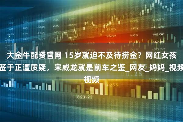 大金牛配资官网 15岁就迫不及待捞金？网红女孩签于正遭质疑，宋威龙就是前车之鉴_网友_妈妈_视频
