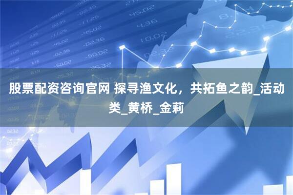 股票配资咨询官网 探寻渔文化，共拓鱼之韵_活动类_黄桥_金莉