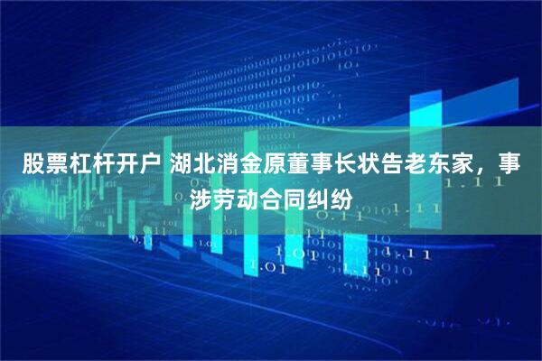 股票杠杆开户 湖北消金原董事长状告老东家，事涉劳动合同纠纷