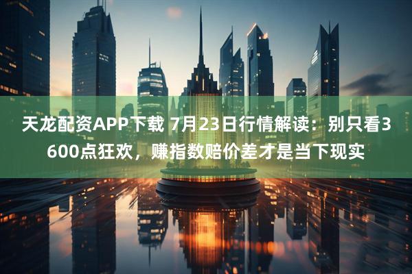 天龙配资APP下载 7月23日行情解读：别只看3600点狂欢，赚指数赔价差才是当下现实