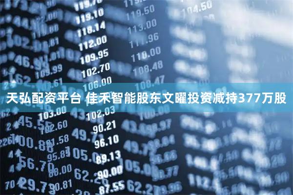 天弘配资平台 佳禾智能股东文曜投资减持377万股